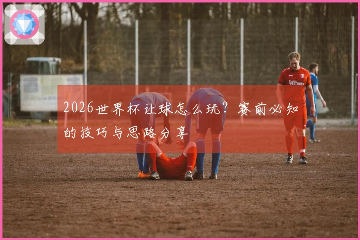 2026世界杯让球怎么玩？赛前必知的技巧与思路分享