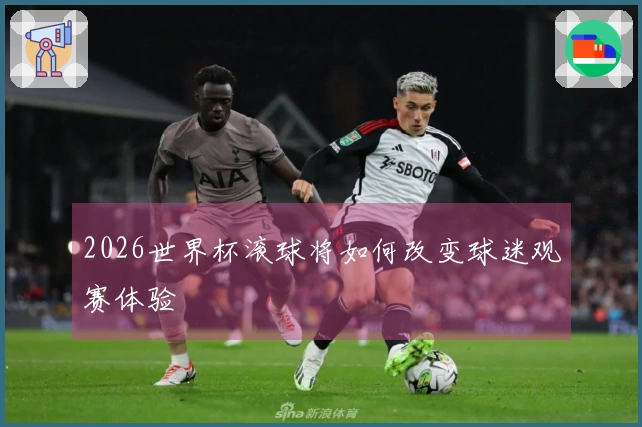 2026世界杯滚球将如何改变球迷观赛体验