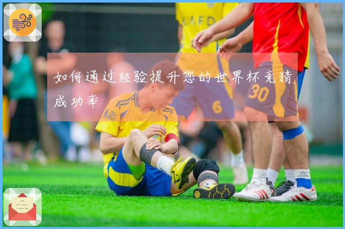 如何通过经验提升您的世界杯竞猜成功率