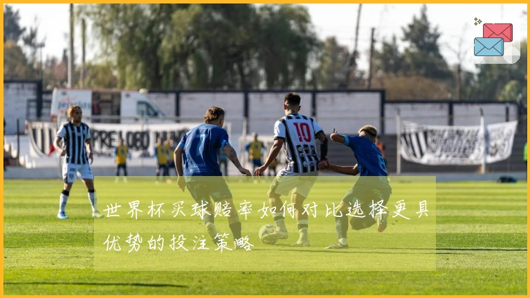 世界杯买球赔率如何对比选择更具优势的投注策略