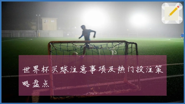 世界杯买球注意事项及热门投注策略盘点