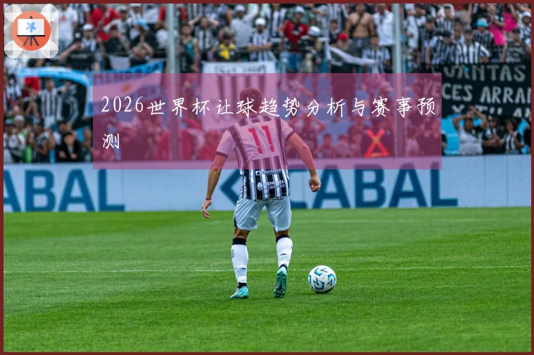 2026世界杯让球趋势分析与赛事预测
