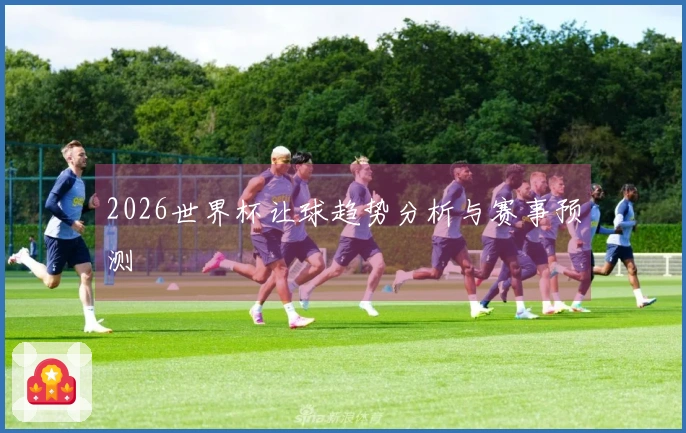 2026世界杯让球趋势分析与赛事预测