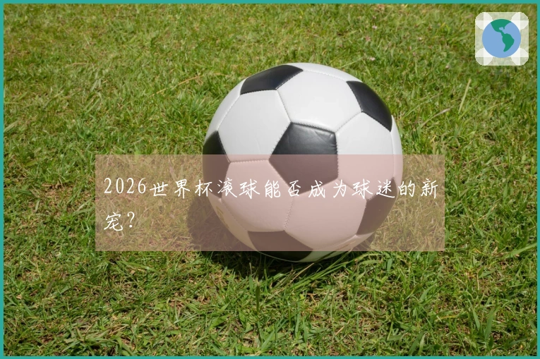 2026世界杯滚球能否成为球迷的新宠？