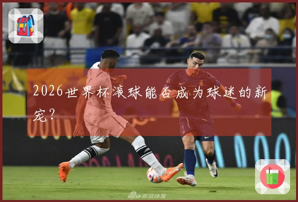 2026世界杯滚球能否成为球迷的新宠？