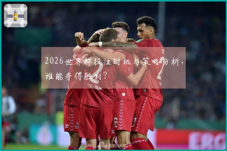 2026世界杯投注时机与策略分析，谁能夺得胜利？