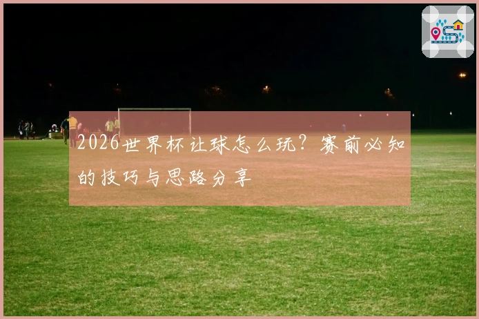 2026世界杯让球怎么玩？赛前必知的技巧与思路分享