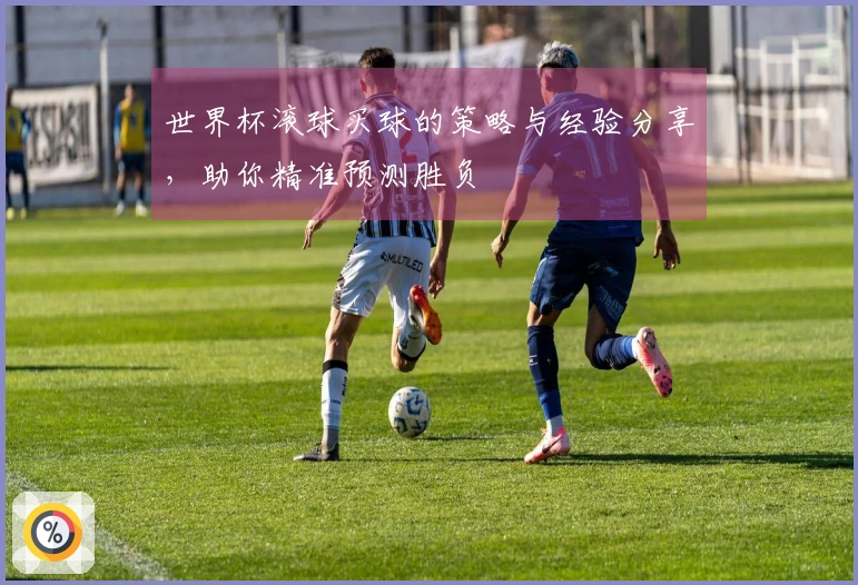 世界杯滚球买球的策略与经验分享，助你精准预测胜负