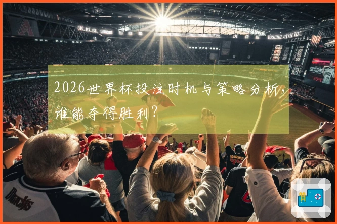 2026世界杯投注时机与策略分析，谁能夺得胜利？