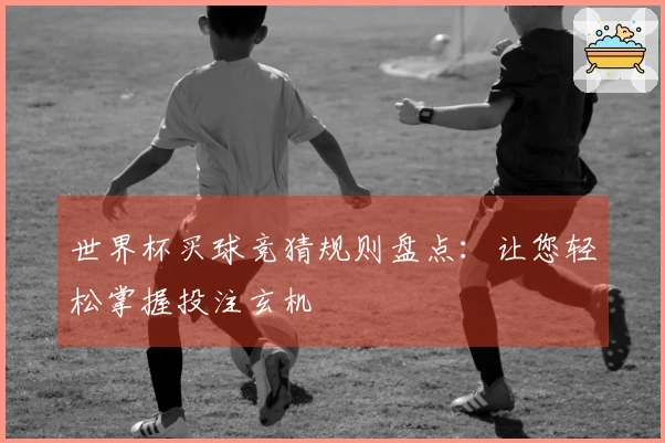 世界杯买球竞猜规则盘点：让您轻松掌握投注玄机