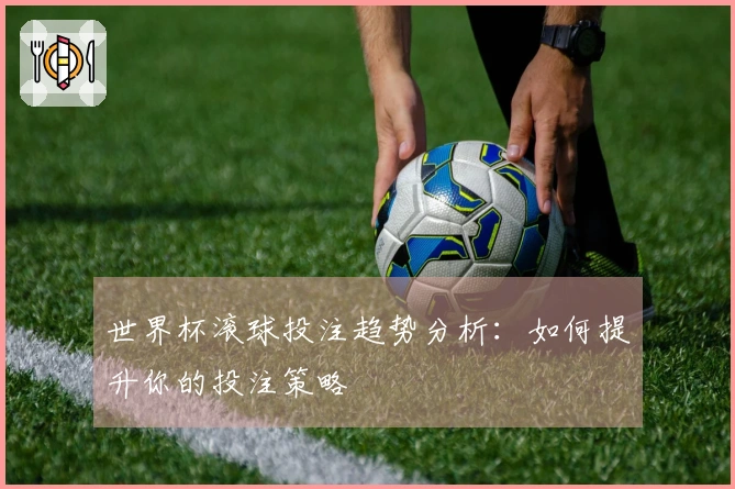 世界杯滚球投注趋势分析：如何提升你的投注策略