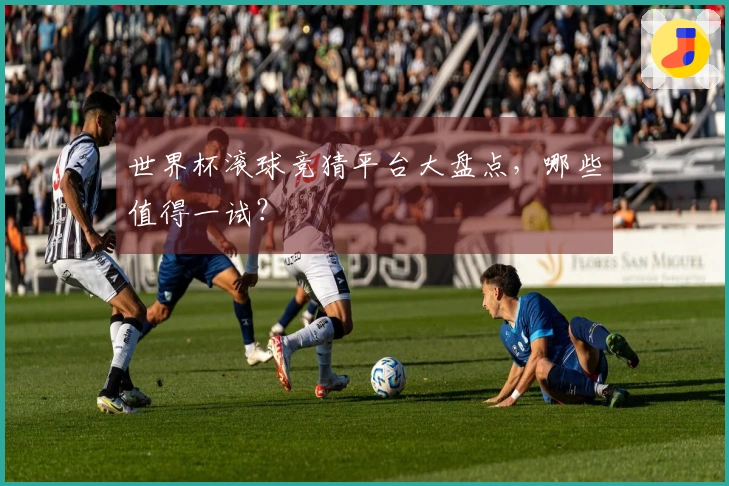 世界杯滚球竞猜平台大盘点，哪些值得一试？